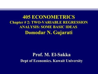 405 ECONOMETRICS
Chapter # 2: TWO-VARIABLE REGRESSION
ANALYSIS: SOME BASIC IDEAS
Domodar N. Gujarati
Prof. M. El-SakkaProf. M. El-Sakka
Dept of Economics. Kuwait UniversityDept of Economics. Kuwait University
 