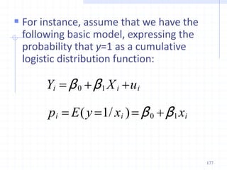  For instance, assume that we have the
following basic model, expressing the
probability that y=1 as a cumulative
logistic distribution function:
i
i
i
i
i
i
x
x
y
E
p
u
X
Y
1
0
1
0
1 β
β
β
β







)
/
(
177
 