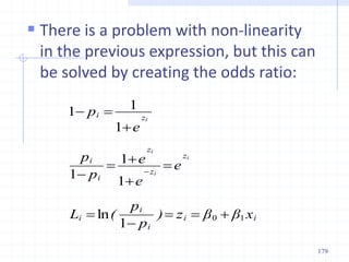  There is a problem with non-linearity
in the previous expression, but this can
be solved by creating the odds ratio:
i
i
i
i
i
z
z
z
i
i
z
i
x
β
β
z
)
p
p
(
L
e
e
e
p
p
e
p
i
i
i
i
1
0
1
1
1
1
1
1
1














ln
179
 