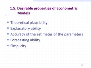 1.5. Desirable properties of Econometric
Models
 Theoretical plausibility
 Explanatory ability
 Accuracy of the estimates of the parameters
 Forecasting ability
 Simplicity
25
 