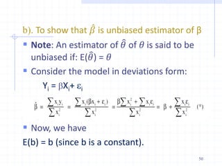 b). To show that 𝛽 is unbiased estimator of β
 Note: An estimator of 𝜃 of 𝜃 is said to be
unbiased if: E(𝜃) = 𝜃
 Consider the model in deviations form:
Yi = bXi+ i
 Now, we have
E(b) = b (since b is a constant).
50
 