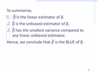 To summarize,
1. β is the linear estimator of β.
2. β is the unbiased estimator of β.
3. β has the smallest variance compared to
any linear unbiased estimator.
Hence, we conclude that 𝛽 is the BLUE of β.
60
 