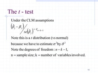 The t - test
 
 
involved.
variables
of
number
k
size;
sample
n
,
1
:
freedom
of
degrees
the
Note
ˆ
by
estimate
to
have
we
because
normal)
(vs
on
distributi
a
is
this
Note
~
ˆ
ˆ
s
assumption
CLM
Under the
2
2
1
j







k
n
t
t
se k
n
j
j
s
s
b
b
b
93
 