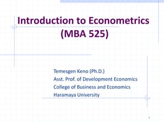 Temesgen Keno (Ph.D.)
Asst. Prof. of Development Economics
College of Business and Economics
Haramaya University
Introduction to Econometrics
(MBA 525)
1
 