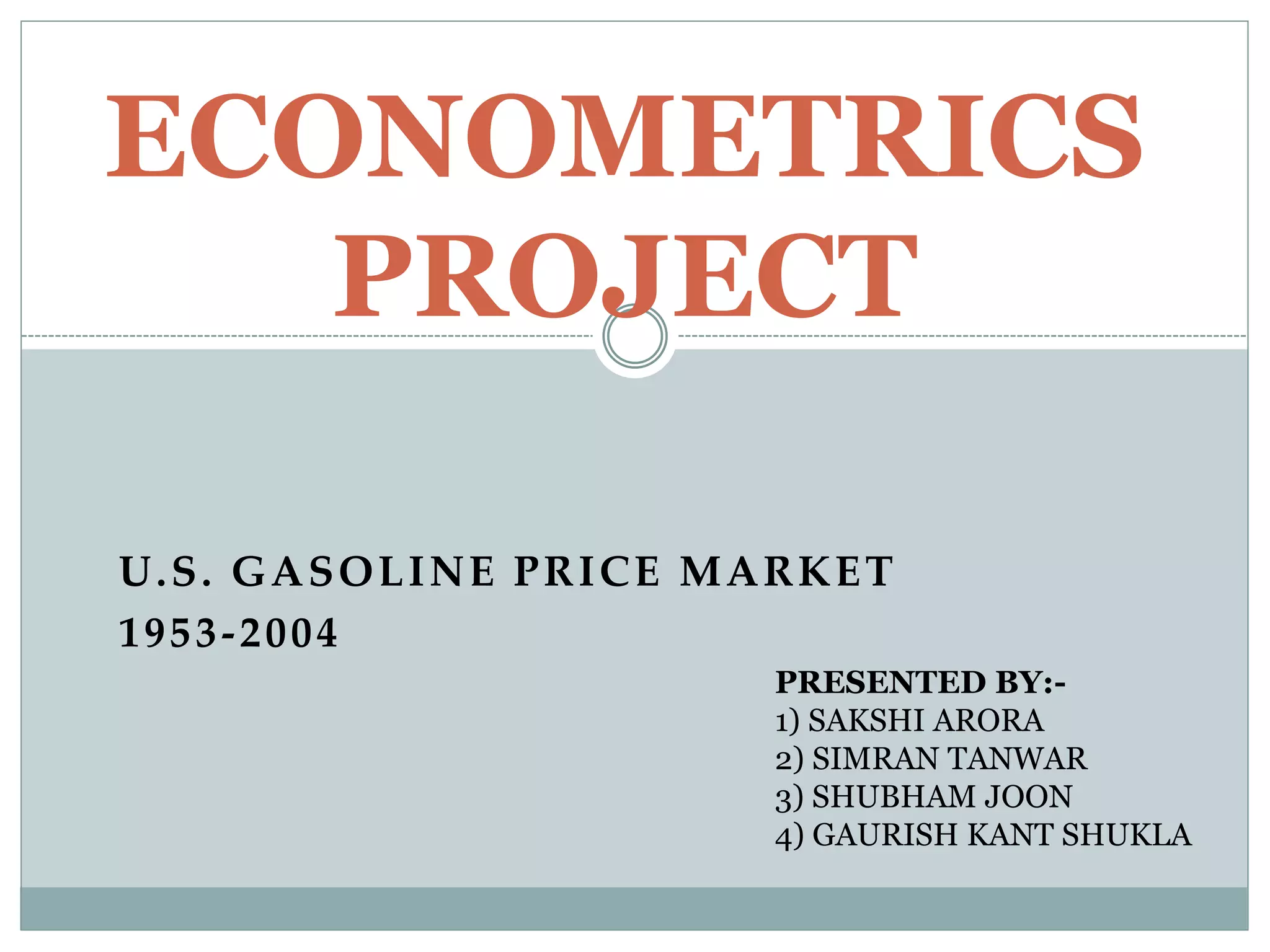U.S. GASOLINE PRICE MARKET
1953-2004
ECONOMETRICS
PROJECT
PRESENTED BY:-
1) SAKSHI ARORA
2) SIMRAN TANWAR
3) SHUBHAM JOON
4) GAURISH KANT SHUKLA
 