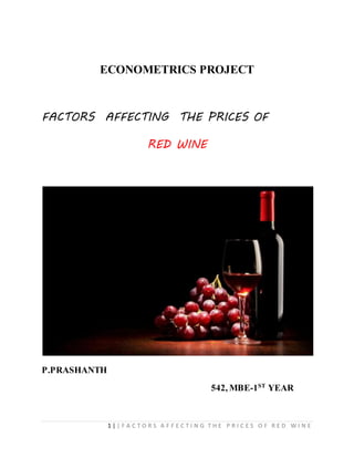 1 | | F A C T O R S A F F E C T I N G T H E P R I C E S O F R E D W I N E
ECONOMETRICS PROJECT
FACTORS AFFECTING THE PRICES OF
RED WINE
P.PRASHANTH
542, MBE-1ST
YEAR
 