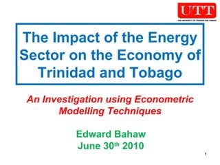 The Impact of the Energy Sector on the Economy of Trinidad and Tobago An Investigation using Econometric Modelling Techniques Edward Bahaw June 30 th  2010 