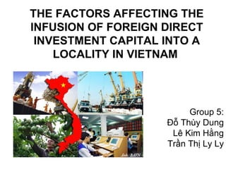 THE FACTORS AFFECTING THE
INFUSION OF FOREIGN DIRECT
 INVESTMENT CAPITAL INTO A
    LOCALITY IN VIETNAM




                         Group 5:
                    Đỗ Thùy Dung
                     Lê Kim Hằng
                    Trần Thị Ly Ly
 