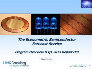 www.linx-consulting.com
617.273.8837• 973.698.2331 1
The Econometric Semiconductor
Forecast Service
Program Overview & Q1 2013 Report Out
March 7, 2013
 