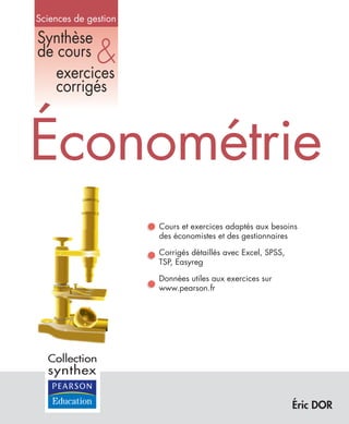 Sciences de gestion
Synthèse
de cours
exercices
corrigés
Éric DOR
&
Économétrie
Cours et exercices adaptés aux besoins
des économistes et des gestionnaires
Corrigés détaillés avec Excel, SPSS,
TSP, Easyreg
Données utiles aux exercices sur
www.pearson.fr
Collection
synthex
 