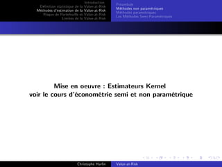 Dé…nition statistique de la
Méthodes d’
estimation de la
Risque de Portefeuille et
Limites de la

Introduction
Value-at-Risk
Value-at-Risk
Value-at-Risk
Value-at-Risk

Préambule
Méthodes non paramétriques
Méthodes paramétriques
Les Méthodes Semi-Paramétriques

Mise en oeuvre : Estimateurs Kernel
voir le cours d’
économétrie semi et non paramétrique

Christophe Hurlin

Value-at-Risk

 