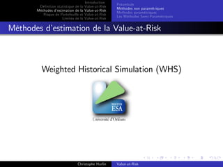 Dé…nition statistique de la
Méthodes d’
estimation de la
Risque de Portefeuille et
Limites de la

Introduction
Value-at-Risk
Value-at-Risk
Value-at-Risk
Value-at-Risk

Préambule
Méthodes non paramétriques
Méthodes paramétriques
Les Méthodes Semi-Paramétriques

Méthodes d’
estimation de la Value-at-Risk

Weighted Historical Simulation (WHS)

Christophe Hurlin

Value-at-Risk

 