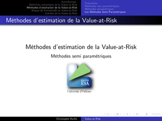 Dé…nition statistique de la
Méthodes d’
estimation de la
Risque de Portefeuille et
Limites de la

Introduction
Value-at-Risk
Value-at-Risk
Value-at-Risk
Value-at-Risk

Préambule
Méthodes non paramétriques
Méthodes paramétriques
Les Méthodes Semi-Paramétriques

Méthodes d’
estimation de la Value-at-Risk

Méthodes d’
estimation de la Value-at-Risk
Méthodes semi paramétriques

Christophe Hurlin

Value-at-Risk

 