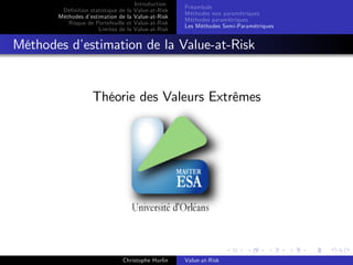 Dé…nition statistique de la
Méthodes d’
estimation de la
Risque de Portefeuille et
Limites de la

Introduction
Value-at-Risk
Value-at-Risk
Value-at-Risk
Value-at-Risk

Préambule
Méthodes non paramétriques
Méthodes paramétriques
Les Méthodes Semi-Paramétriques

Méthodes d’
estimation de la Value-at-Risk

Théorie des Valeurs Extrêmes

Christophe Hurlin

Value-at-Risk

 
