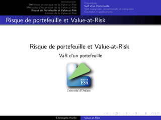 Dé…nition statistique de la
Méthodes d’
estimation de la
Risque de Portefeuille et
Limites de la

Introduction
Value-at-Risk
Value-at-Risk
Value-at-Risk
Value-at-Risk

Préambule
VaR d’ Portefeuille
un
VaR marginale, incrementale et composée
Exemples d’
applications

Risque de portefeuille et Value-at-Risk

Risque de portefeuille et Value-at-Risk
VaR d’ portefeuille
un

Christophe Hurlin

Value-at-Risk

 