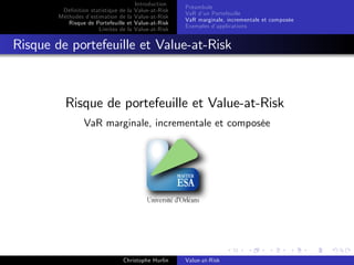 Dé…nition statistique de la
Méthodes d’
estimation de la
Risque de Portefeuille et
Limites de la

Introduction
Value-at-Risk
Value-at-Risk
Value-at-Risk
Value-at-Risk

Préambule
VaR d’ Portefeuille
un
VaR marginale, incrementale et composée
Exemples d’
applications

Risque de portefeuille et Value-at-Risk

Risque de portefeuille et Value-at-Risk
VaR marginale, incrementale et composée

Christophe Hurlin

Value-at-Risk

 