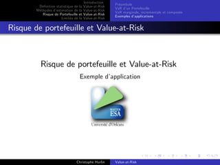 Dé…nition statistique de la
Méthodes d’
estimation de la
Risque de Portefeuille et
Limites de la

Introduction
Value-at-Risk
Value-at-Risk
Value-at-Risk
Value-at-Risk

Préambule
VaR d’ Portefeuille
un
VaR marginale, incrementale et composée
Exemples d’
applications

Risque de portefeuille et Value-at-Risk

Risque de portefeuille et Value-at-Risk
Exemple d’
application

Christophe Hurlin

Value-at-Risk

 
