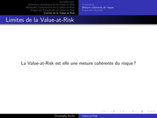 Dé…nition statistique de la
Méthodes d’
estimation de la
Risque de Portefeuille et
Limites de la

Introduction
Value-at-Risk
Value-at-Risk
Value-at-Risk
Value-at-Risk

Préambule
Mesure cohérente de risque
Expected shortfall

Limites de la Value-at-Risk

La Value-at-Risk est elle une mesure cohérente du risque ?

Christophe Hurlin

Value-at-Risk

 