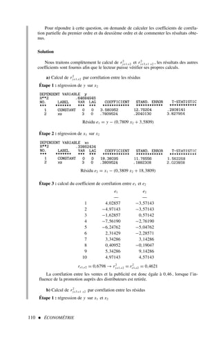 110  ÉCONOMÉTRIE
Pour répondre à cette question, on demande de calculer les coefficients de corréla-
tion partielle du premier ordre et du deuxième ordre et de commenter les résultats obte-
nus.
Solution
Nous traitons complètement le calcul de r2
yx1.x2 et r2
yx3.x1 x2 , les résultats des autres
coefficients sont fournis afin que le lecteur puisse vérifier ses propres calculs.
a) Calcul de r2
yx1.x2 par corrélation entre les résidus
Étape 1 : régression de y sur x2
Étape 2 : régression de x1 sur x2
Résidu e1 = y − (0,7809 x2 + 3,5809)
Résidu e2 = x1 − (0,3809 x2 + 18,3809)
Étape 3 : calcul du coefficient de corrélation entre e1 et e2
e1 e2
–– ––
1 4,02857 −3,57143
2 −4,97143 −3,57143
3 −1,62857 0,57142
4 −7,56190 −2,76190
5 −6,24762 −5,04762
6 2,31429 −2,28571
7 3,34286 3,14286
8 0,40952 −0,19047
9 5,34286 9,14286
10 4,97143 4,57143
re1,e2 = 0,6798 → r2
yx1.x2 = r2
e1,e2 = 0,4621
La corrélation entre les ventes et la publicité est donc égale à 0,46 , lorsque l’in-
fluence de la promotion auprès des distributeurs est retirée.
b) Calcul de r2
yx3.x1 x2 par corrélation entre les résidus
Étape 1 : régression de y sur x1 et x2
 