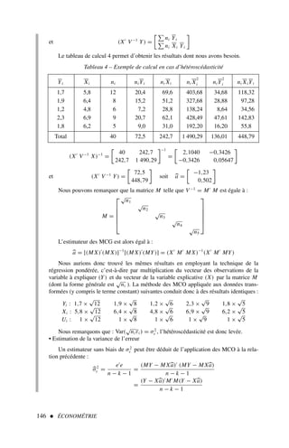 146  ÉCONOMÉTRIE
et (X′
V−1
Y) =

ni Yi

ni Xi Yi

Le tableau de calcul 4 permet d’obtenir les résultats dont nous avons besoin.
Tableau 4 – Exemple de calcul en cas d’hétéroscédasticité
. Yi Xi ni ni Yi ni Xi ni X
2
i ni Y
2
i ni Xi Yi
1,7 5,8 12 20,4 69,6 403,68 34,68 118,32
1,9 6,4 8 15,2 51,2 327,68 28,88 97,28
1,2 4,8 6 7,2 28,8 138,24 8,64 34,56
2,3 6,9 9 20,7 62,1 428,49 47,61 142,83
1,8 6,2 5 9,0 31,0 192,20 16,20 55,8
Total 40 72,5 242,7 1 490,29 136,01 448,79
. (X′
V−1
X)−1
=
40 242,7
242,7 1 490,29
−1
=
2,1040 −0,3426
−0,3426 0,05647

et (X′
V−1
Y) =
72,5
448,79

soit 
a =
−1,23
0,502

Nous pouvons remarquer que la matrice M telle que V−1
= M′
M est égale à :
M =






√
n1
√
n2
√
n3
√
n4
√
n5






L’estimateur des MCG est alors égal à :

a = [(M X)′
(M X)]−1
[(M X)′
(MY)] = (X′
M′
M X)−1
(X′
M′
MY)
Nous aurions donc trouvé les mêmes résultats en employant la technique de la
régression pondérée, c’est-à-dire par multiplication du vecteur des observations de la
variable à expliquer (Y) et du vecteur de la variable explicative (X) par la matrice M
(dont la forme générale est
√
ni ). La méthode des MCO appliquée aux données trans-
formées (y compris le terme constant) suivantes conduit donc à des résultats identiques :
Yi : 1,7 ×
√
12 1,9 ×
√
8 1,2 ×
√
6 2,3 ×
√
9 1,8 ×
√
5
Xi : 5,8 ×
√
12 6,4 ×
√
8 4,8 ×
√
6 6,9 ×
√
9 6,2 ×
√
5
Ui : 1 ×
√
12 1 ×
√
8 1 ×
√
6 1 ×
√
9 1 ×
√
5
Nous remarquons que : Var(
√
ni εi ) = σ2
ε , l’hétéroscédasticité est donc levée.
• Estimation de la variance de l’erreur
Un estimateur sans biais de σ2
ε peut être déduit de l’application des MCO à la rela-
tion précédente :

σ2
ε =
e′
e
n − k − 1
=
(MY − M X
a)′
(MY − M X
a)
n − k − 1
=
(Y − X
a)′
M′
M(Y − X
a)
n − k − 1
 