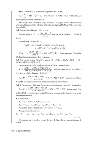 • Soit à tester H0 : a2 = 0 contre l’hypothèse H1 : a2 ≠ 0
t∗
â2 =
â2
σ̂â2
= 2,59  t0,05
17 = 2,11 nous refusons l’hypothèse H0, le coefficient a2 est
donc significativement différent de 0.
• Le modèle étant spécifié en coupe instantanée et n’ayant aucune information sur
un éventuel tri des données selon un critère, la statistique de Durbin et Watson n’est pas
interprétable.
A.2) Le test d’hypothèse est : H0 : a1 = a2
Sous l’hypothèse H0 t∗
=
|(â1 − â2) − 0|
σ̂â1−â2
suit une loi de Student à17 degrés de
liberté.
Il convient de calculer : σ̂â1−â2
Var(â1 − â2) = Var(â1) + Var(â2) − 2 × Cov(â1,â2)
= 10,732
+ 8,232
− 2 × 6,75 = 169,36
D’où : t∗
=
|29,94 − 21,31|
√
169,36
= 0,66  t0,05
17 ≈ 2,11 . Nous acceptons l’hypothèse
H0, la politique optimale est donc respectée.
A.3) Soit à tester (test de Chow) l’hypothèse H0 : SC RT = SC RD + SC RC → H0 :
SC RT − (SC RD + SC RC ) = 0
La statistique du Fisher empirique du test de Chow est donnée par :
F∗
=
(SC RT − (SC RD + SC RC ))/(k + 1)
(SC RD + SC RC )/(n − 2(k + 1))
qui suit alors une loi de Fisher à
(k + 1) et n − 2(k + 1) degrés de liberté.
Soit, F∗
=
(926 − (291 + 249))/3
(291 + 249)/(34)
≈ 8,10  F0,05
3;34 ≈ 2,92 . Nous refusons l’hypo-
thèse H0, les comportements sont hétérogènes entre les deux secteurs.
A.4) Il s’agit toujours du test de Chow mais mené maintenant en données temporelles.
Soit, F∗
=
(1 054 − (291 + 316))/3
(291 + 316)/(34)
≈ 8,34  F0,05
3;34 ≈ 2,92 . Nous rejetons l’hy-
pothèse H0, les comportements sont différents, sur les deux années étudiées, pour le sec-
teur des cosmétiques.
B.1) Nous avons :
Vit = a0t + a1t Puit + a2t Prit + Fit + εit
Vit−1 = a0t−1 + a1t−1 Puit−1 + a2t−1 Prit−1 + Fit−1 + εit−1
Puisque les effets sont constants nous avons : Fit = Fit−1
Nous pouvons alors écrire :
Vit − Vit−1 = (a0t − a0t−1) + a1t Puit − a1t−1 Puit−1 + a2t Prit − a2t−1 Prit−1
+εit − εit−1
L’estimation de ce modèle permet de lever le biais du aux caractéristiques de
produit.
206  ÉCONOMÉTRIE
 