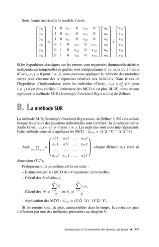 Sous forme matricielle le modèle s’écrit :










y11
y12
y13
y21
y22
y23










=










1 0 x111 0 x211 0
1 0 x112 0 x212 0
1 0 x113 0 x213 0
0 1 0 x121 0 x221
0 1 0 x122 0 x222
0 1 0 x123 0 x223




















a01
a02
a11
a12
a21
a22










+










ε11
ε12
ε13
ε21
ε22
ε23










Si les hypothèses classiques sur les erreurs sont respectées (homoscédasticité et
indépendance temporelle) et quelles sont indépendantes d’un individu à l’autre
(Cov(εit ,εjt ) = 0 pour i =
/ j), nous pouvons appliquer la méthode des moindres
carrés pour chacune des N équations relatives aux individus. Dans le cas où
l’hypothèse d’indépendance entre les individus (Cov(εit, εjt) = σ2
i j =
/ 0 pour
i =
/ j) n’est plus vérifiée, l’estimateur des MCO n’est plus BLUE, nous devons
appliquer la méthode SUR (Seemingly Unrelated Regressions) de Zellner.
B. La méthode SUR
La méthode SUR, Seemingly Unrelated Regressions, de Zellner (1962) est utilisée
lorsque les erreurs des équations individuelles sont corrélées : la covariance indivi-
duelle Cov(εit, εjt) = σ2
i j =
/ 0 pour i =
/ j. Les individus sont alors interdépendants.
Cette méthode consiste à appliquer les MCG : ⌢
aSU R = (X′ −1
X)−1
(X′ −1
Y)
Avec
(N×T,N×T)
=





σ2
1 I σ12 I . . . σ1N I
σ21 I σ2
2 I . . . σ2N I
. . . . . . . . . . . .
σN1 I σN2 I . . . σ2
N I





, chaque élément σi j I étant de
dimension (T,T).
Pratiquement, la procédure est la suivante :
– Estimation par les MCO des N équations individuelles.
– Calcul des N résidus eit.
– Calcul des ⌢
σ2
i =
T

t=1
e2
it
T
et ⌢
σi j =
T

t=1
eit ejt
T
.
– Application des MCG : ⌢
aSU R = (X′ ˆ −1
X)−1
(X′ ˆ −1
Y).
Si les erreurs sont, de plus, autocorrélées dans le temps, la correction peut
s’effectuer par une des méthodes présentées au chapitre 5.
Introduction à l’économétrie des données de panel  347
 