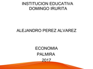 INSTITUCION EDUCATIVA
DOMINGO IRURITA
ALEJANDRO PEREZ ALVAREZ
ECONOMIA
PALMIRA
2017
 