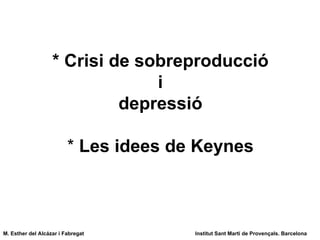 * Crisi de sobreproducció i depressió *  Les idees de Keynes M. Esther del Alcázar i Fabregat Institut Sant Martí de Provençals. Barcelona 