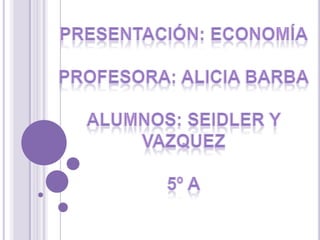Presentación: Economía Profesora: Alicia barba alumnos: seidler y vazquez 5º A 