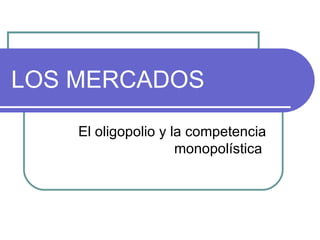 LOS MERCADOS El oligopolio y la competencia monopolística  