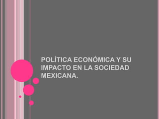 POLÍTICA ECONÓMICA Y SU IMPACTO EN LA SOCIEDAD MEXICANA. 