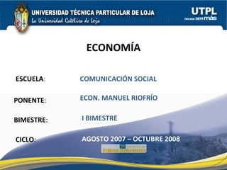 ESCUELA : PONENTE : BIMESTRE : ECONOMÍA CICLO : COMUNICACIÓN SOCIAL I BIMESTRE ECON. MANUEL RIOFRÍO AGOSTO 2007 – OCTUBRE 2008 