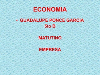 ECONOMIA
• GUADALUPE PONCE GARCIA
          5to B

       MATUTINO

        EMPRESA
 