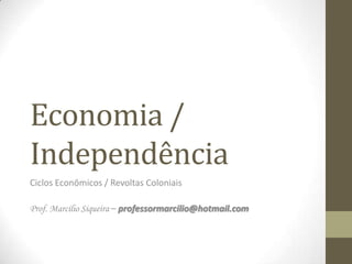 Economia /
Independência
Ciclos Econômicos / Revoltas Coloniais

Prof. Marcilio Siqueira – professormarcilio@hotmail.com
 