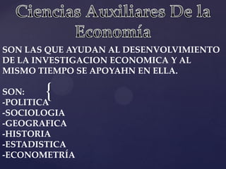 SON LAS QUE AYUDAN AL DESENVOLVIMIENTO
DE LA INVESTIGACION ECONOMICA Y AL
MISMO TIEMPO SE APOYAHN EN ELLA.

SON:   {
-POLITICA
-SOCIOLOGIA
-GEOGRAFICA
-HISTORIA
-ESTADISTICA
-ECONOMETRÍA
 