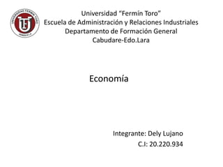 Universidad “Fermín Toro”
Escuela de Administración y Relaciones Industriales
       Departamento de Formación General
               Cabudare-Edo.Lara




              Economía




                      Integrante: Dely Lujano
                              C.I: 20.220.934
 
