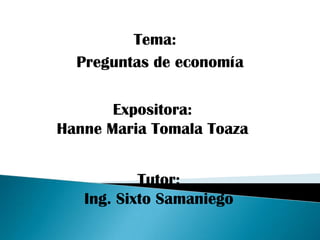 Tema:
  Preguntas de economía

       Expositora:
Hanne Maria Tomala Toaza


           Tutor:
   Ing. Sixto Samaniego
 
