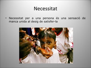 Necessitat Necessitat per a una persona és una sensació de manca unida al desig de satisfer-la  