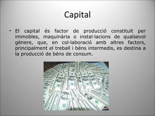 Capital El capital és factor de producció constituït per immobles, maquinària o instal·lacions de qualsevol gènere, que, en col·laboració amb altres factors, principalment el treball i béns intermedis, es destina a la producció de béns de consum. 