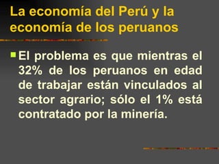 La economía del Perú y la economía de los peruanos <ul><li>El problema es que mientras el 32% de los peruanos en edad de t...