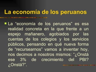 La economía de los peruanos <ul><li>La “economía de los peruanos” es esa realidad concreta en la que frente a un espejo ma...