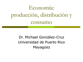 Economía:
producción, distribución y
        consumo

   Dr. Michael González-Cruz
   Universidad de Puerto Rico
           Mayagüez
 
