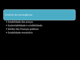 Critérios de convergência:
• Estabilidade dos preços
• Sustentabilidade e credibilidade
• Solidez das finanças públicas
• Estabilidade monetária
 
