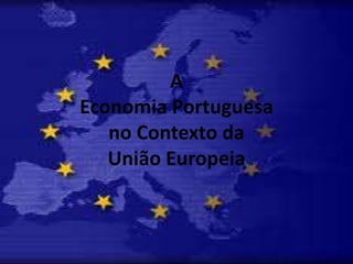 A
Economia Portuguesa
no Contexto da
União Europeia
 
