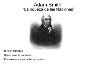 Adam Smith
“La riqueza de las Naciones”
•División del trabajo
•Origen y uso de la moneda
•Precio nominal y real de las mercancías
 