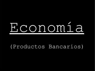 Economía
(Productos Bancarios)

 