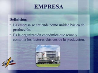 EMPRESA
Definición:
• La empresa se entiende como unidad básica de
producción.
• Es la organización económica que reúne y
combina los factores clásicos de la producción.
 