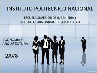 INSTITUTO POLITECNICO NACIONAL
ESCUELA SUPERIOR DE INGENIERIA Y
ARQUITECTURA UNIDAD TECAMACHALCO
ECONOMIA Y
ARQUITECTURA
2AV8
 