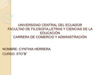 UNIVERSIDAD CENTRAL DEL ECUADOR
FACULTAD DE FILOSOFIA,LETRAS Y CIENCIAS DE LA
EDUCACIÓN
CARRERA DE COMERCIO Y ADMINISTRACIÓN
NOMBRE: CYNTHIA HERRERA
CURSO: 5TO”B”
 