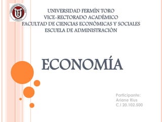 UNIVERSIDAD FERMÍN TORO
VICE-RECTORADO ACADÉMICO
FACULTAD DE CIENCIAS ECONÓMICAS Y SOCIALES
ESCUELA DE ADMINISTRACIÓN
ECONOMÍA
Participante:
Ariane Rius
C.I 20.102.500
 